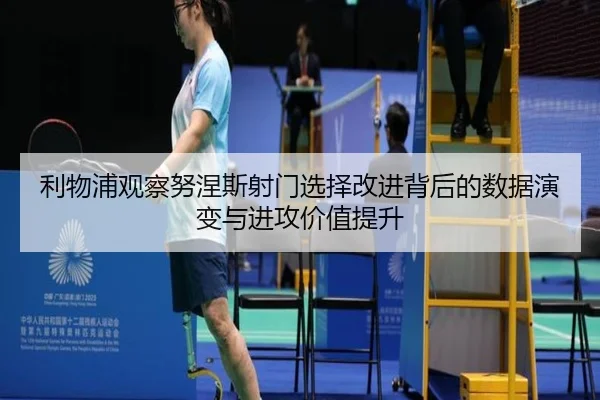 利物浦观察努涅斯射门选择改进背后的数据演变与进攻价值提升