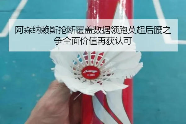 阿森纳赖斯抢断覆盖数据领跑英超后腰之争全面价值再获认可