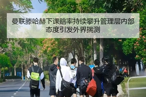 曼联滕哈赫下课赔率持续攀升管理层内部态度引发外界揣测