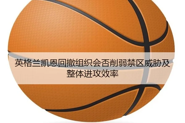 英格兰凯恩回撤组织会否削弱禁区威胁及整体进攻效率