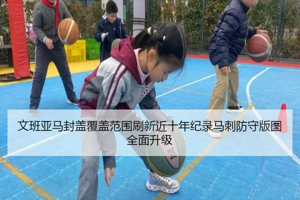 文班亚马封盖覆盖范围刷新近十年纪录马刺防守版图全面升级
