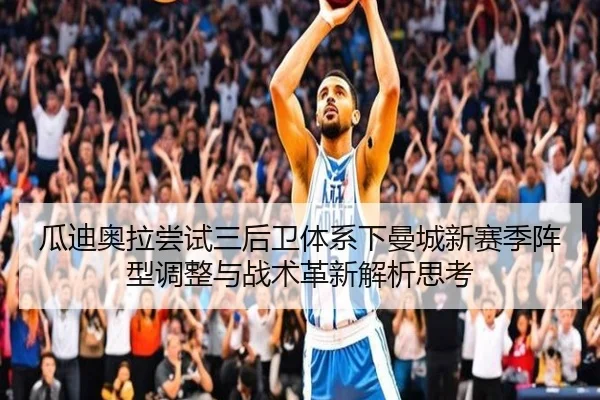 瓜迪奥拉尝试三后卫体系下曼城新赛季阵型调整与战术革新解析思考