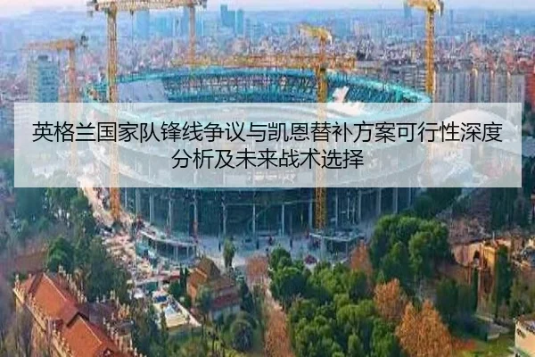 英格兰国家队锋线争议与凯恩替补方案可行性深度分析及未来战术选择