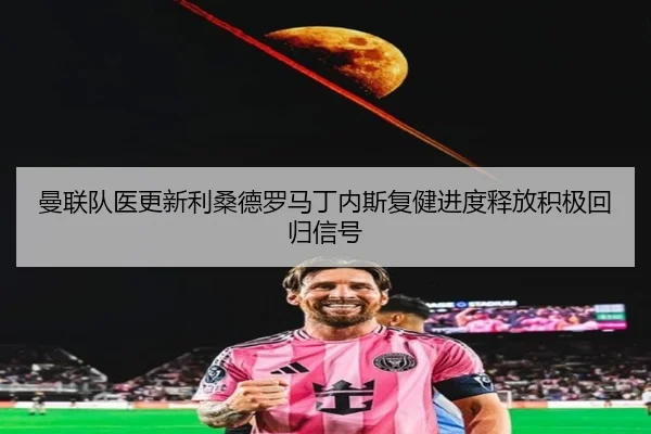 曼联队医更新利桑德罗马丁内斯复健进度释放积极回归信号