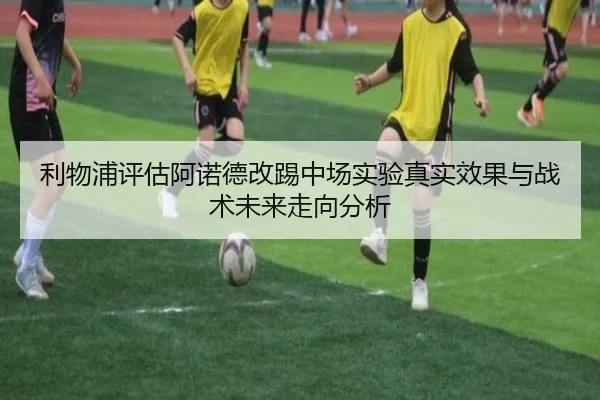 利物浦评估阿诺德改踢中场实验真实效果与战术未来走向分析