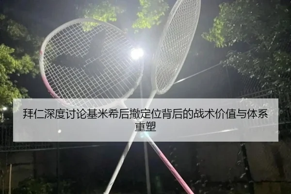 拜仁深度讨论基米希后撤定位背后的战术价值与体系重塑