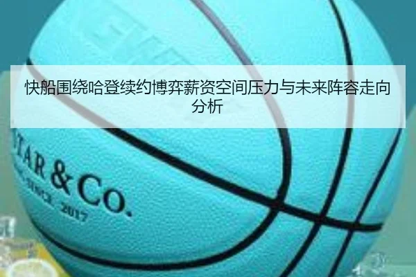 快船围绕哈登续约博弈薪资空间压力与未来阵容走向分析