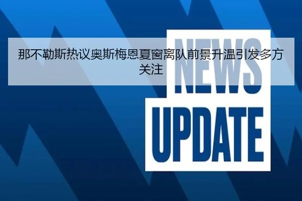 那不勒斯热议奥斯梅恩夏窗离队前景升温引发多方关注