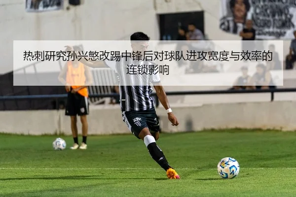 热刺研究孙兴慜改踢中锋后对球队进攻宽度与效率的连锁影响